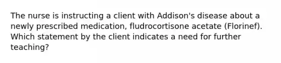 The nurse is instructing a client with Addison's disease about a newly prescribed medication, fludrocortisone acetate (Florinef). Which statement by the client indicates a need for further teaching?