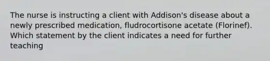 The nurse is instructing a client with Addison's disease about a newly prescribed medication, fludrocortisone acetate (Florinef). Which statement by the client indicates a need for further teaching