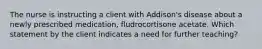 The nurse is instructing a client with Addison's disease about a newly prescribed medication, fludrocortisone acetate. Which statement by the client indicates a need for further teaching?