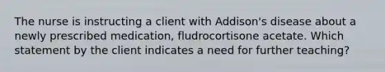 The nurse is instructing a client with Addison's disease about a newly prescribed medication, fludrocortisone acetate. Which statement by the client indicates a need for further teaching?