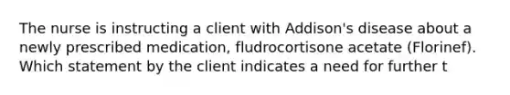 The nurse is instructing a client with Addison's disease about a newly prescribed medication, fludrocortisone acetate (Florinef). Which statement by the client indicates a need for further t