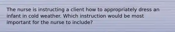 The nurse is instructing a client how to appropriately dress an infant in cold weather. Which instruction would be most important for the nurse to include?