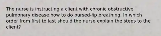 The nurse is instructing a client with chronic obstructive pulmonary disease how to do pursed-lip breathing. In which order from first to last should the nurse explain the steps to the client?