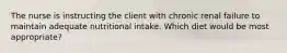 The nurse is instructing the client with chronic renal failure to maintain adequate nutritional intake. Which diet would be most appropriate?