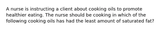 A nurse is instructing a client about cooking oils to promote healthier eating. The nurse should be cooking in which of the following cooking oils has had the least amount of saturated fat?