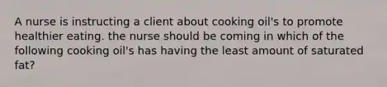 A nurse is instructing a client about cooking oil's to promote healthier eating. the nurse should be coming in which of the following cooking oil's has having the least amount of saturated fat?