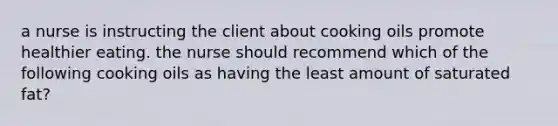 a nurse is instructing the client about cooking oils promote healthier eating. the nurse should recommend which of the following cooking oils as having the least amount of saturated fat?