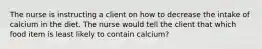 The nurse is instructing a client on how to decrease the intake of calcium in the diet. The nurse would tell the client that which food item is least likely to contain calcium?