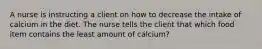 A nurse is instructing a client on how to decrease the intake of calcium in the diet. The nurse tells the client that which food item contains the least amount of calcium?