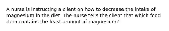 A nurse is instructing a client on how to decrease the intake of magnesium in the diet. The nurse tells the client that which food item contains the least amount of magnesium?