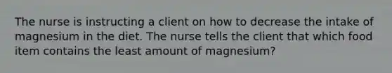 The nurse is instructing a client on how to decrease the intake of magnesium in the diet. The nurse tells the client that which food item contains the least amount of magnesium?