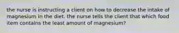 the nurse is instructing a client on how to decrease the intake of magnesium in the diet. the nurse tells the client that which food item contains the least amount of magnesium?