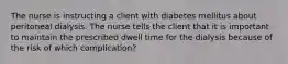 The nurse is instructing a client with diabetes mellitus about peritoneal dialysis. The nurse tells the client that it is important to maintain the prescribed dwell time for the dialysis because of the risk of which complication?