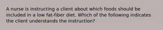 A nurse is instructing a client about which foods should be included in a low fat-fiber diet. Which of the following indicates the client understands the instruction?