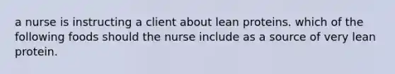 a nurse is instructing a client about lean proteins. which of the following foods should the nurse include as a source of very lean protein.