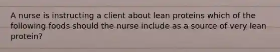 A nurse is instructing a client about lean proteins which of the following foods should the nurse include as a source of very lean protein?