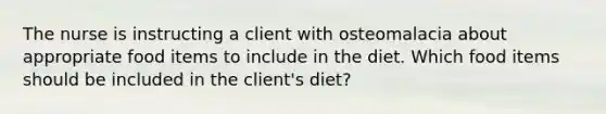 The nurse is instructing a client with osteomalacia about appropriate food items to include in the diet. Which food items should be included in the client's diet?