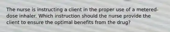 The nurse is instructing a client in the proper use of a metered-dose inhaler. Which instruction should the nurse provide the client to ensure the optimal benefits from the drug?