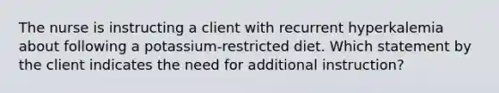 The nurse is instructing a client with recurrent hyperkalemia about following a potassium-restricted diet. Which statement by the client indicates the need for additional instruction?