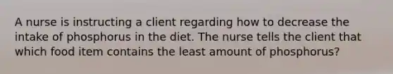 A nurse is instructing a client regarding how to decrease the intake of phosphorus in the diet. The nurse tells the client that which food item contains the least amount of phosphorus?