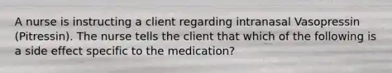 A nurse is instructing a client regarding intranasal Vasopressin (Pitressin). The nurse tells the client that which of the following is a side effect specific to the medication?