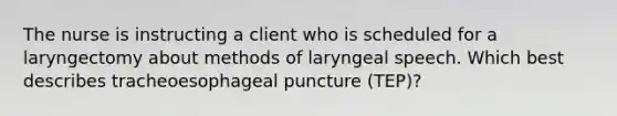 The nurse is instructing a client who is scheduled for a laryngectomy about methods of laryngeal speech. Which best describes tracheoesophageal puncture (TEP)?