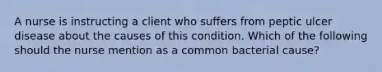 A nurse is instructing a client who suffers from peptic ulcer disease about the causes of this condition. Which of the following should the nurse mention as a common bacterial cause?