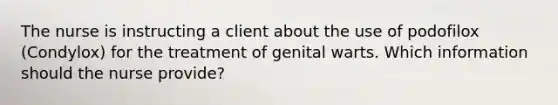 The nurse is instructing a client about the use of podofilox (Condylox) for the treatment of genital warts. Which information should the nurse provide?