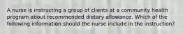 A nurse is instructing a group of clients at a community health program about recommended dietary allowance. Which of the following information should the nurse include in the instruction?