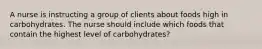 A nurse is instructing a group of clients about foods high in carbohydrates. The nurse should include which foods that contain the highest level of carbohydrates?