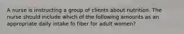 A nurse is instructing a group of clients about nutrition. The nurse should include which of the following amounts as an appropriate daily intake fo fiber for adult women?