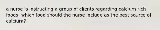 a nurse is instructing a group of clients regarding calcium rich foods. which food should the nurse include as the best source of calcium?