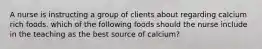 A nurse is instructing a group of clients about regarding calcium rich foods. which of the following foods should the nurse include in the teaching as the best source of calcium?