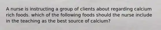 A nurse is instructing a group of clients about regarding calcium rich foods. which of the following foods should the nurse include in the teaching as the best source of calcium?