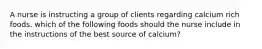 A nurse is instructing a group of clients regarding calcium rich foods. which of the following foods should the nurse include in the instructions of the best source of calcium?