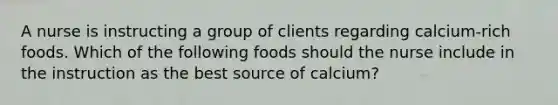 A nurse is instructing a group of clients regarding calcium-rich foods. Which of the following foods should the nurse include in the instruction as the best source of calcium?