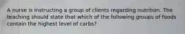 A nurse is instructing a group of clients regarding nutrition. The teaching should state that which of the following groups of foods contain the highest level of carbs?