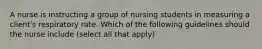 A nurse is instructing a group of nursing students in measuring a client's respiratory rate. Which of the following guidelines should the nurse include (select all that apply)