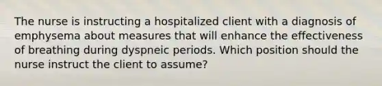 The nurse is instructing a hospitalized client with a diagnosis of emphysema about measures that will enhance the effectiveness of breathing during dyspneic periods. Which position should the nurse instruct the client to assume?