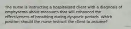 The nurse is instructing a hospitalized client with a diagnosis of emphysema about measures that will enhanced the effectiveness of breathing during dyspneic periods. Which position should the nurse instruct the client to assume?