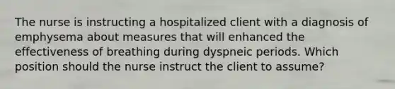 The nurse is instructing a hospitalized client with a diagnosis of emphysema about measures that will enhanced the effectiveness of breathing during dyspneic periods. Which position should the nurse instruct the client to assume?