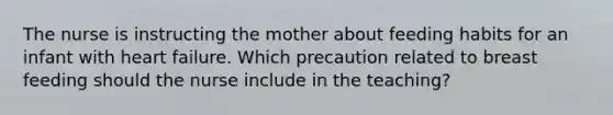 The nurse is instructing the mother about feeding habits for an infant with heart failure. Which precaution related to breast feeding should the nurse include in the teaching?