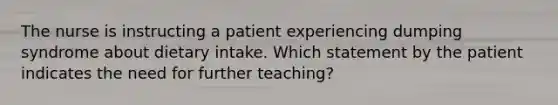 The nurse is instructing a patient experiencing dumping syndrome about dietary intake. Which statement by the patient indicates the need for further teaching?