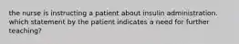 the nurse is instructing a patient about insulin administration. which statement by the patient indicates a need for further teaching?