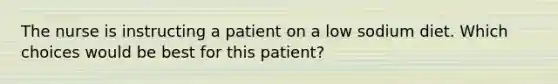 The nurse is instructing a patient on a low sodium diet. Which choices would be best for this patient?