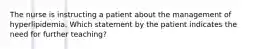 The nurse is instructing a patient about the management of hyperlipidemia. Which statement by the patient indicates the need for further teaching?