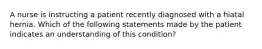 A nurse is instructing a patient recently diagnosed with a hiatal hernia. Which of the following statements made by the patient indicates an understanding of this condition?