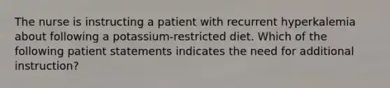 The nurse is instructing a patient with recurrent hyperkalemia about following a potassium-restricted diet. Which of the following patient statements indicates the need for additional instruction?