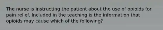 The nurse is instructing the patient about the use of opioids for pain relief. Included in the teaching is the information that opioids may cause which of the following?