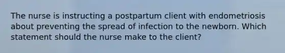 The nurse is instructing a postpartum client with endometriosis about preventing the spread of infection to the newborn. Which statement should the nurse make to the client?